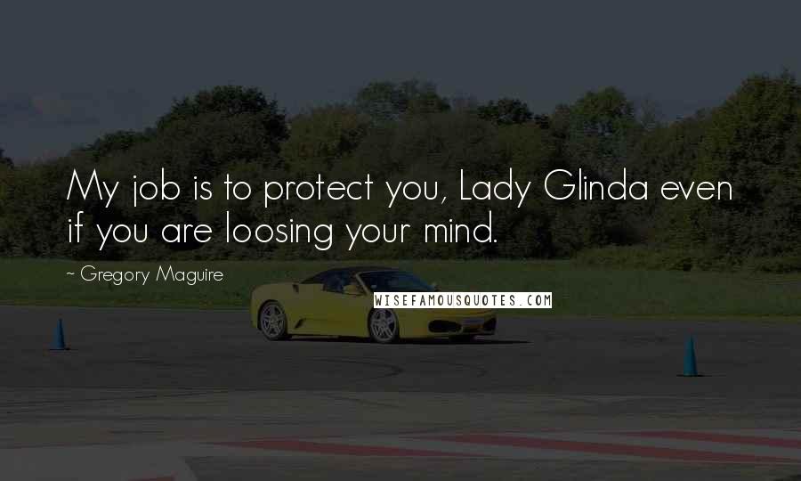 Gregory Maguire Quotes: My job is to protect you, Lady Glinda even if you are loosing your mind.