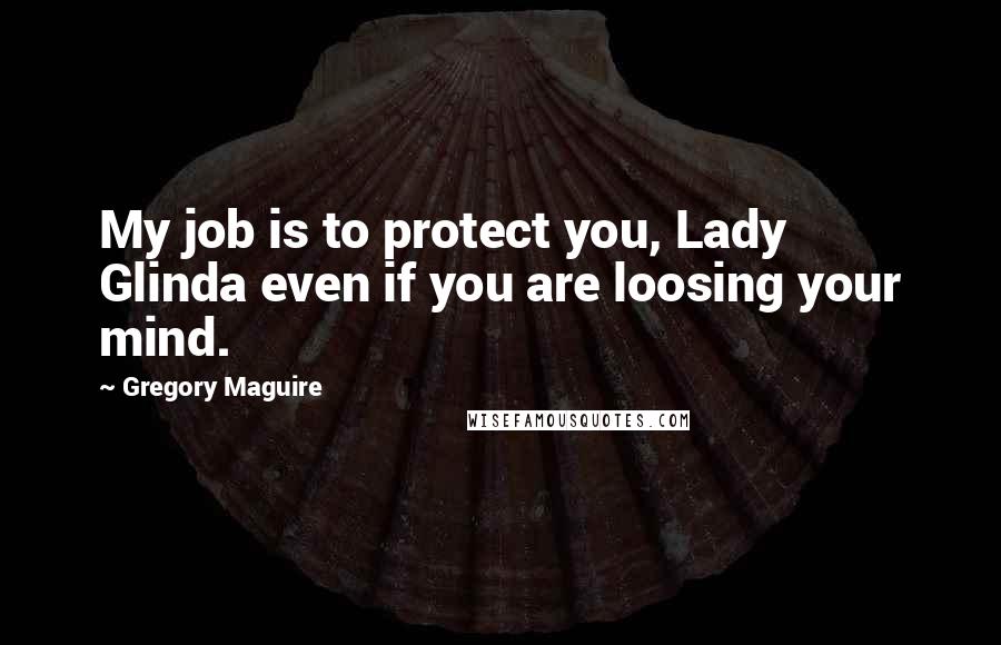 Gregory Maguire Quotes: My job is to protect you, Lady Glinda even if you are loosing your mind.