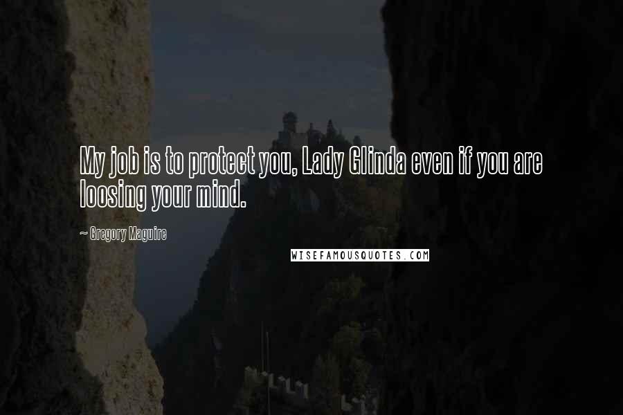 Gregory Maguire Quotes: My job is to protect you, Lady Glinda even if you are loosing your mind.
