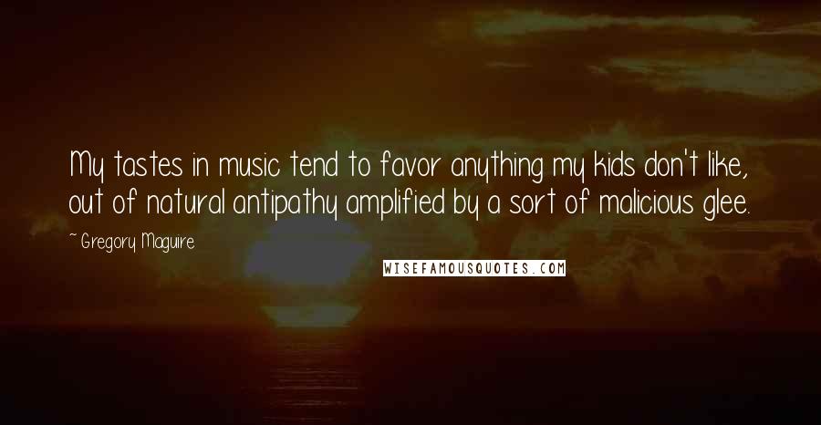 Gregory Maguire Quotes: My tastes in music tend to favor anything my kids don't like, out of natural antipathy amplified by a sort of malicious glee.