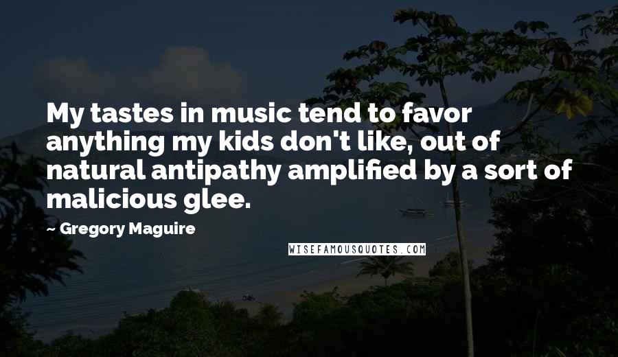 Gregory Maguire Quotes: My tastes in music tend to favor anything my kids don't like, out of natural antipathy amplified by a sort of malicious glee.