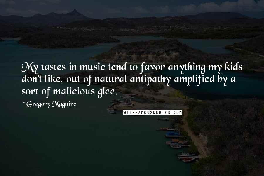 Gregory Maguire Quotes: My tastes in music tend to favor anything my kids don't like, out of natural antipathy amplified by a sort of malicious glee.