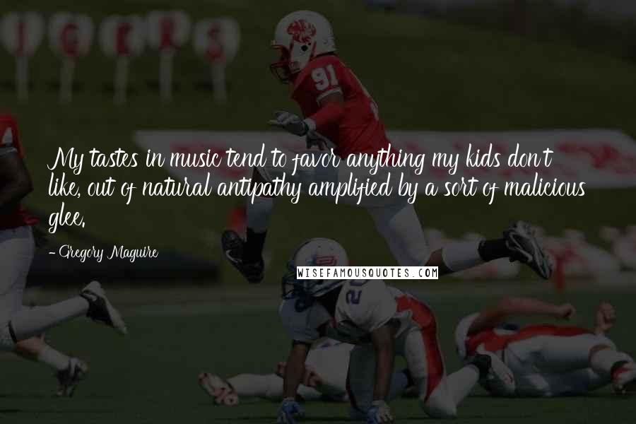 Gregory Maguire Quotes: My tastes in music tend to favor anything my kids don't like, out of natural antipathy amplified by a sort of malicious glee.