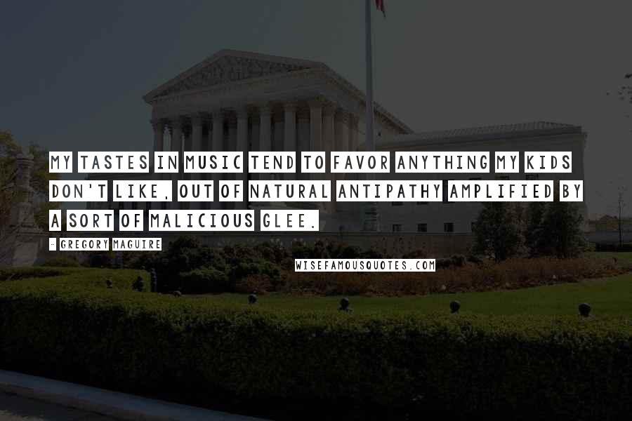 Gregory Maguire Quotes: My tastes in music tend to favor anything my kids don't like, out of natural antipathy amplified by a sort of malicious glee.