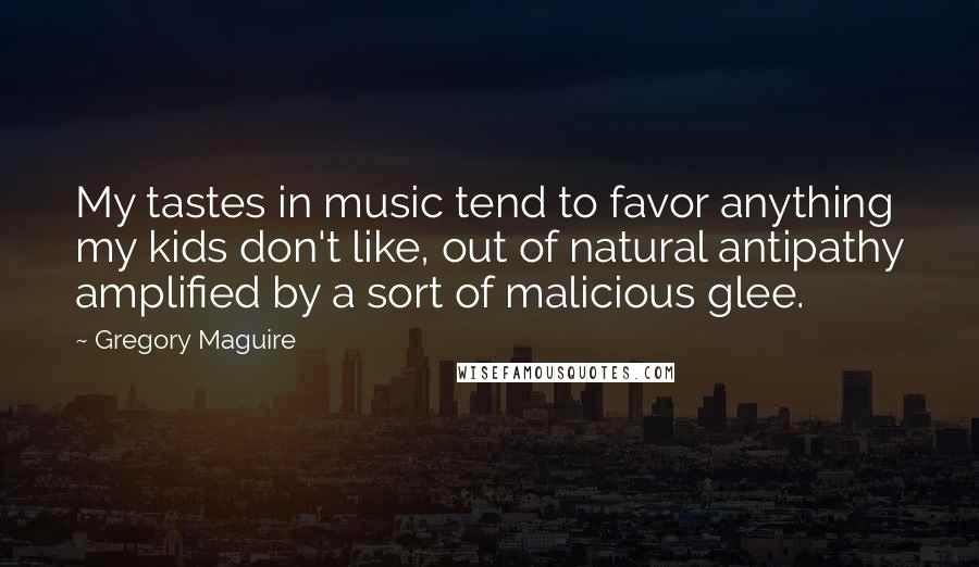 Gregory Maguire Quotes: My tastes in music tend to favor anything my kids don't like, out of natural antipathy amplified by a sort of malicious glee.