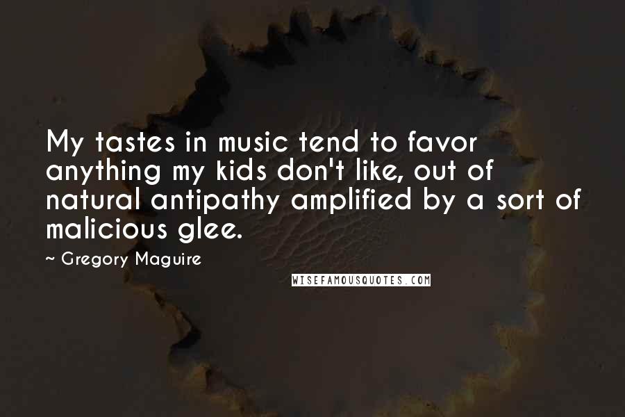 Gregory Maguire Quotes: My tastes in music tend to favor anything my kids don't like, out of natural antipathy amplified by a sort of malicious glee.