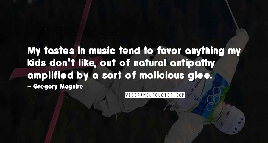 Gregory Maguire Quotes: My tastes in music tend to favor anything my kids don't like, out of natural antipathy amplified by a sort of malicious glee.