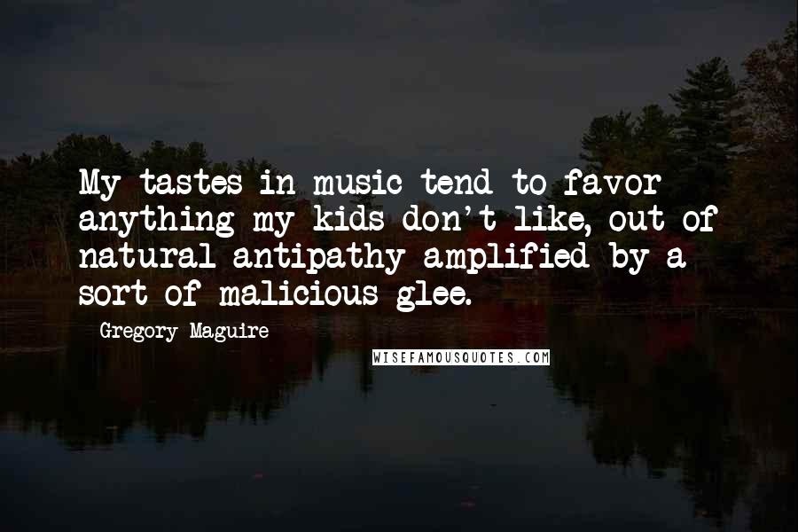 Gregory Maguire Quotes: My tastes in music tend to favor anything my kids don't like, out of natural antipathy amplified by a sort of malicious glee.