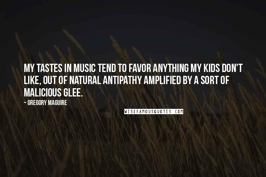 Gregory Maguire Quotes: My tastes in music tend to favor anything my kids don't like, out of natural antipathy amplified by a sort of malicious glee.