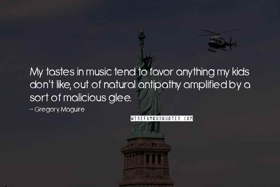 Gregory Maguire Quotes: My tastes in music tend to favor anything my kids don't like, out of natural antipathy amplified by a sort of malicious glee.