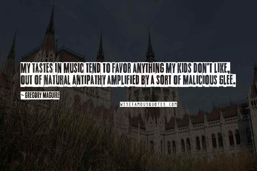 Gregory Maguire Quotes: My tastes in music tend to favor anything my kids don't like, out of natural antipathy amplified by a sort of malicious glee.