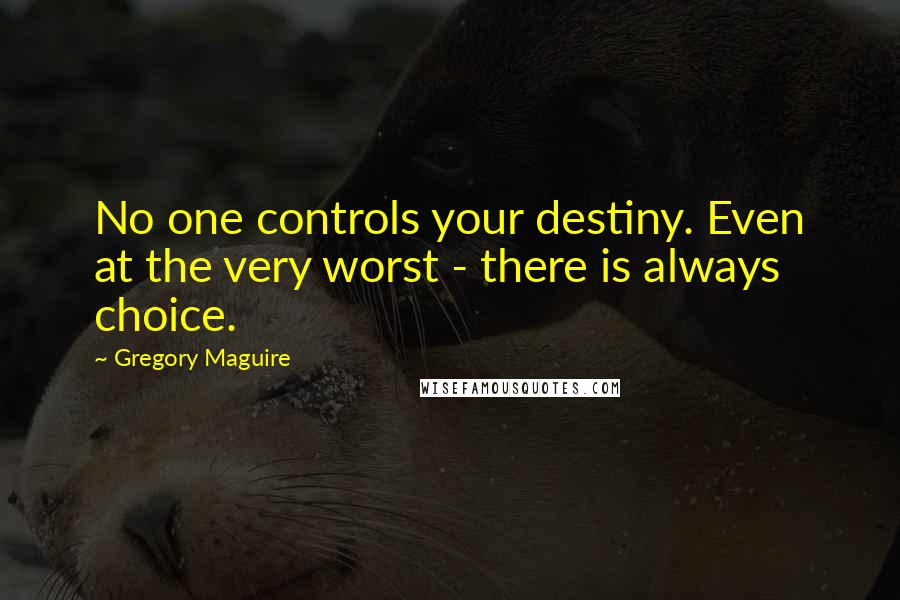 Gregory Maguire Quotes: No one controls your destiny. Even at the very worst - there is always choice.
