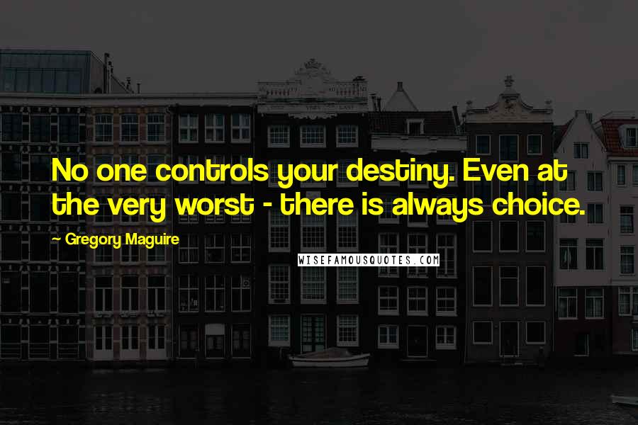 Gregory Maguire Quotes: No one controls your destiny. Even at the very worst - there is always choice.