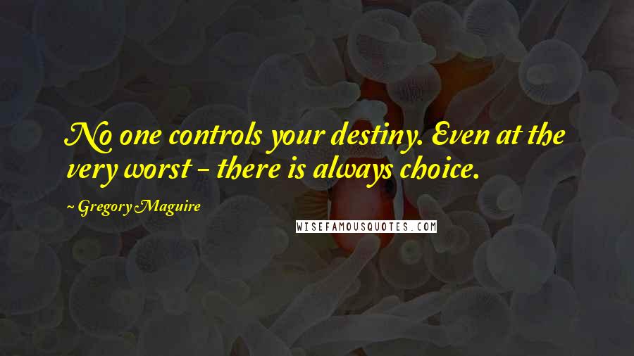 Gregory Maguire Quotes: No one controls your destiny. Even at the very worst - there is always choice.