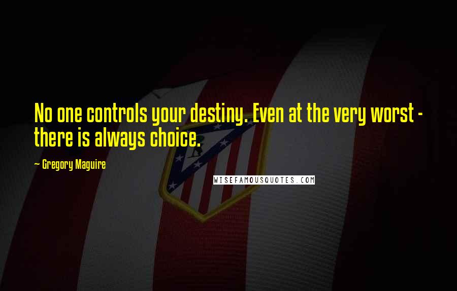 Gregory Maguire Quotes: No one controls your destiny. Even at the very worst - there is always choice.