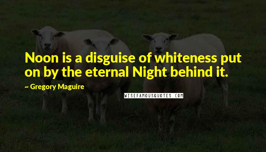 Gregory Maguire Quotes: Noon is a disguise of whiteness put on by the eternal Night behind it.