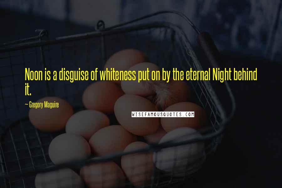 Gregory Maguire Quotes: Noon is a disguise of whiteness put on by the eternal Night behind it.