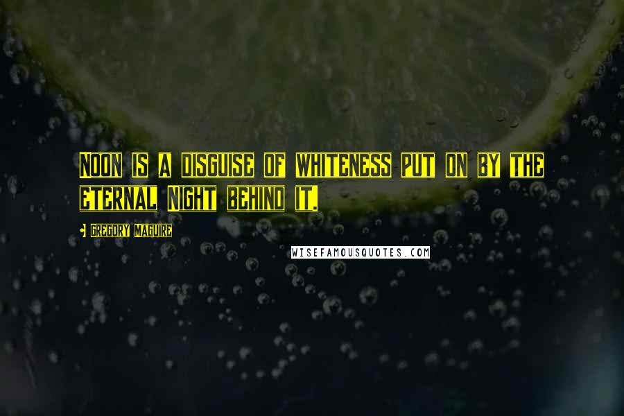 Gregory Maguire Quotes: Noon is a disguise of whiteness put on by the eternal Night behind it.