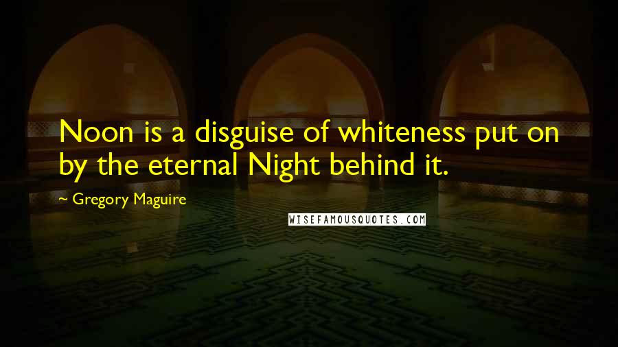 Gregory Maguire Quotes: Noon is a disguise of whiteness put on by the eternal Night behind it.