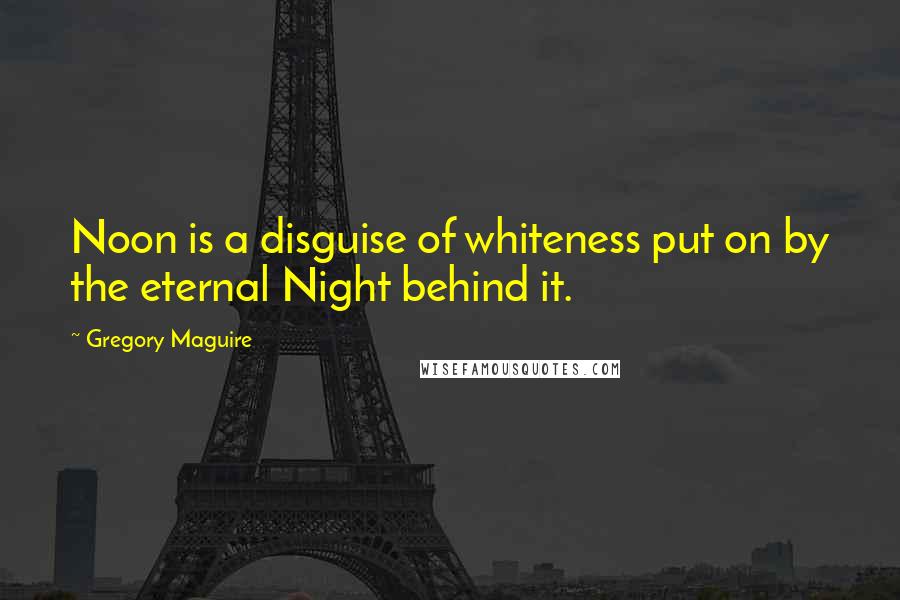 Gregory Maguire Quotes: Noon is a disguise of whiteness put on by the eternal Night behind it.