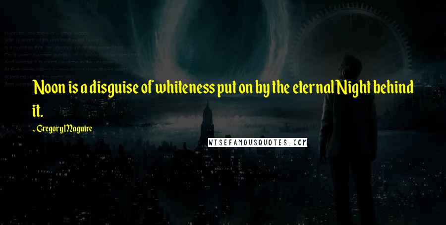 Gregory Maguire Quotes: Noon is a disguise of whiteness put on by the eternal Night behind it.