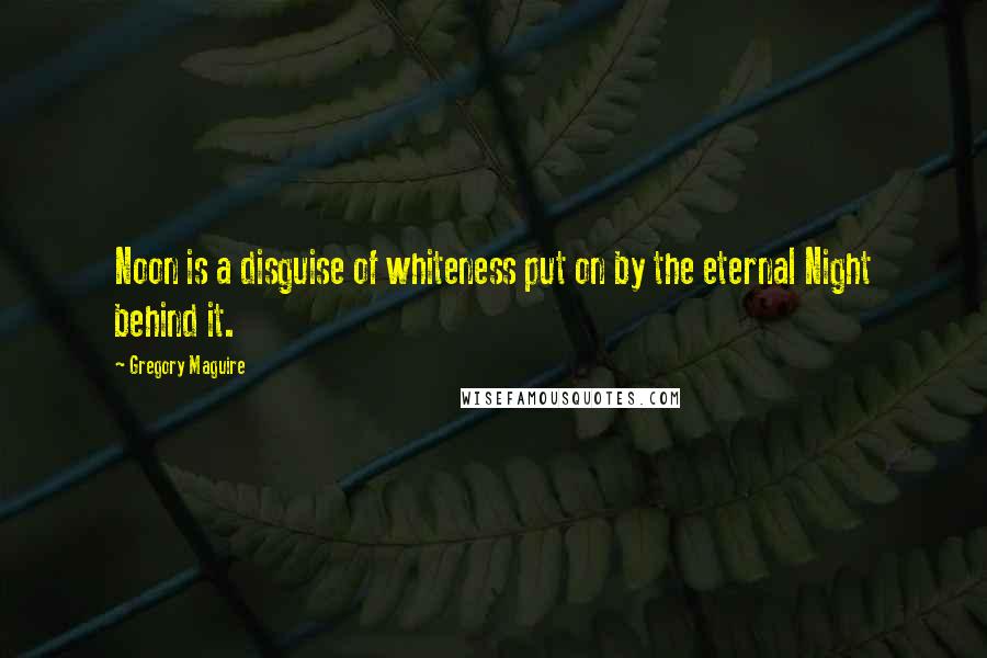 Gregory Maguire Quotes: Noon is a disguise of whiteness put on by the eternal Night behind it.