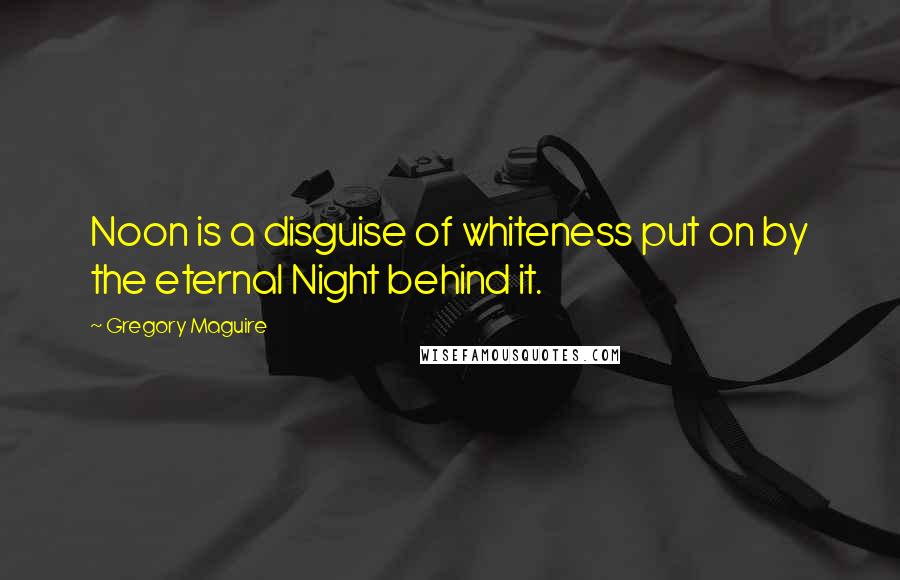 Gregory Maguire Quotes: Noon is a disguise of whiteness put on by the eternal Night behind it.