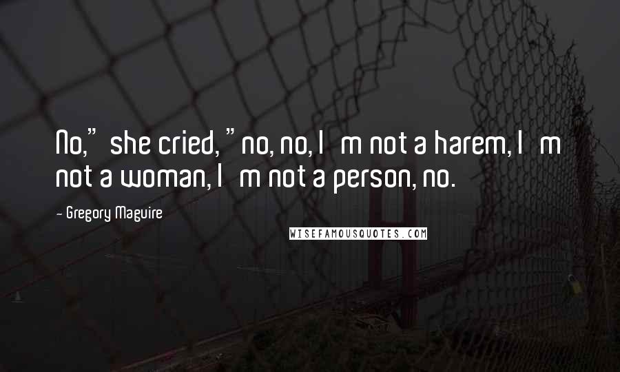Gregory Maguire Quotes: No," she cried, "no, no, I'm not a harem, I'm not a woman, I'm not a person, no.