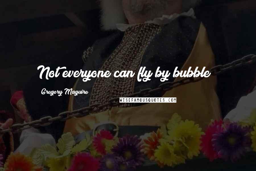 Gregory Maguire Quotes: Not everyone can fly by bubble !