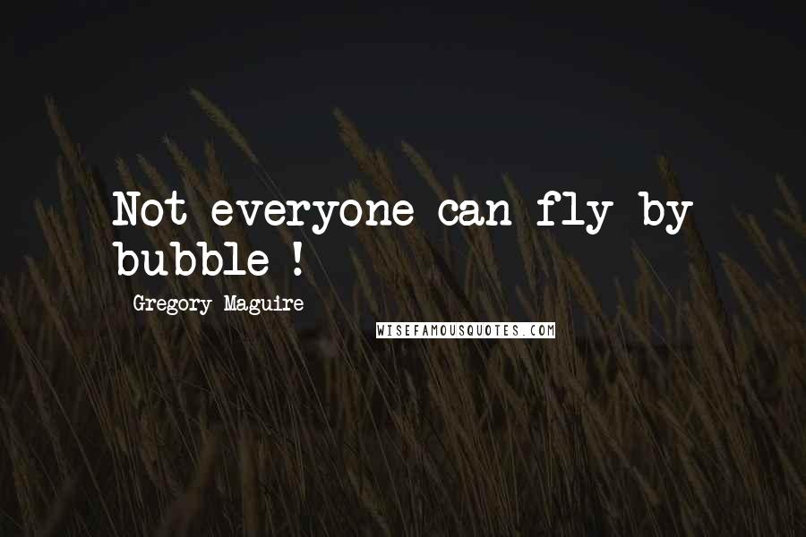 Gregory Maguire Quotes: Not everyone can fly by bubble !