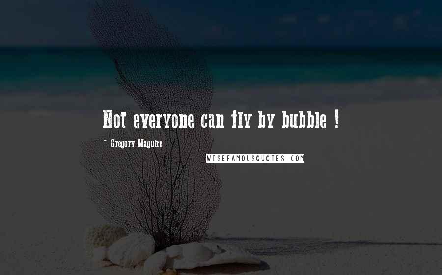 Gregory Maguire Quotes: Not everyone can fly by bubble !