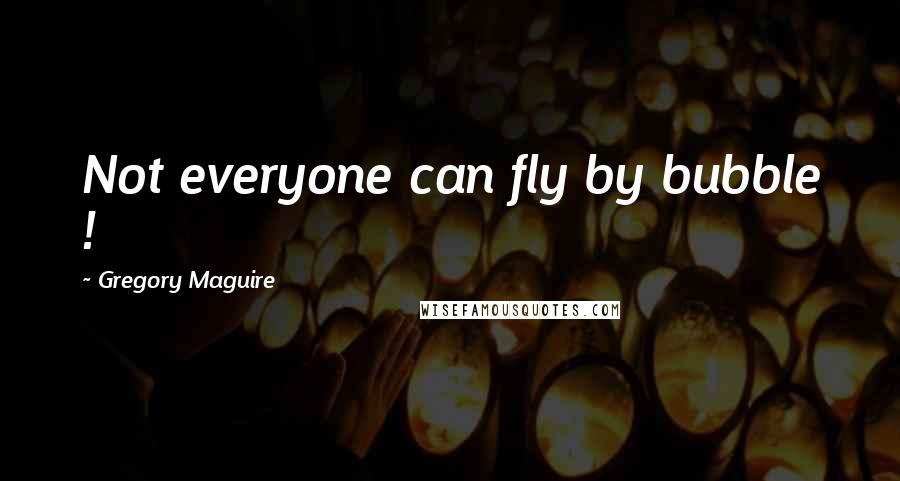 Gregory Maguire Quotes: Not everyone can fly by bubble !