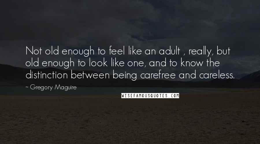 Gregory Maguire Quotes: Not old enough to feel like an adult , really, but old enough to look like one, and to know the distinction between being carefree and careless.