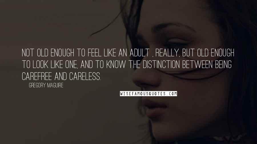 Gregory Maguire Quotes: Not old enough to feel like an adult , really, but old enough to look like one, and to know the distinction between being carefree and careless.