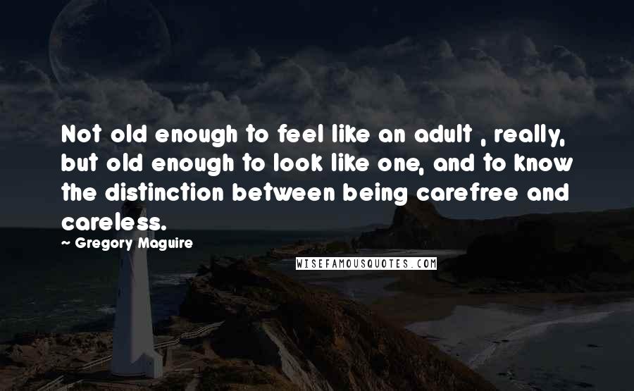 Gregory Maguire Quotes: Not old enough to feel like an adult , really, but old enough to look like one, and to know the distinction between being carefree and careless.