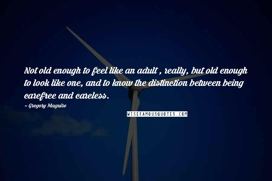 Gregory Maguire Quotes: Not old enough to feel like an adult , really, but old enough to look like one, and to know the distinction between being carefree and careless.