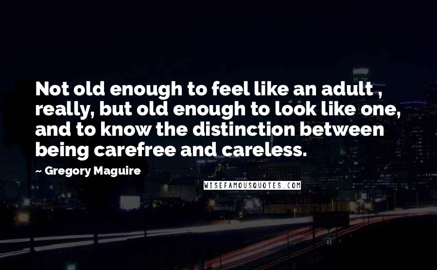 Gregory Maguire Quotes: Not old enough to feel like an adult , really, but old enough to look like one, and to know the distinction between being carefree and careless.
