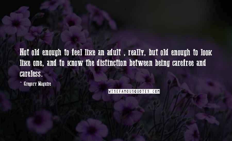 Gregory Maguire Quotes: Not old enough to feel like an adult , really, but old enough to look like one, and to know the distinction between being carefree and careless.