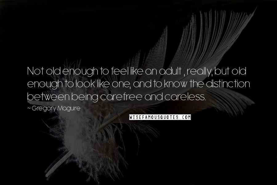 Gregory Maguire Quotes: Not old enough to feel like an adult , really, but old enough to look like one, and to know the distinction between being carefree and careless.