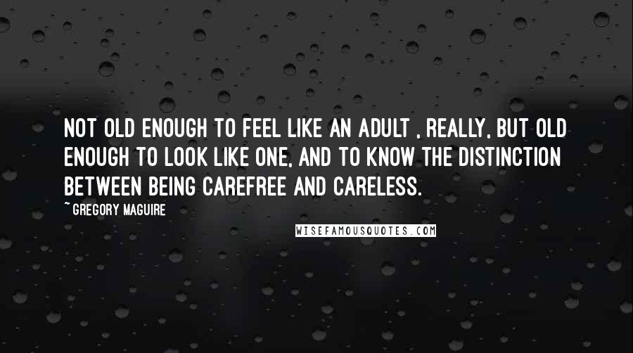 Gregory Maguire Quotes: Not old enough to feel like an adult , really, but old enough to look like one, and to know the distinction between being carefree and careless.