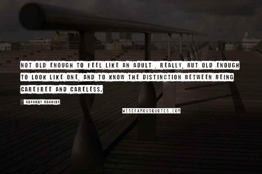 Gregory Maguire Quotes: Not old enough to feel like an adult , really, but old enough to look like one, and to know the distinction between being carefree and careless.