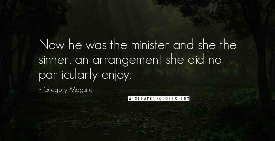 Gregory Maguire Quotes: Now he was the minister and she the sinner, an arrangement she did not particularly enjoy.