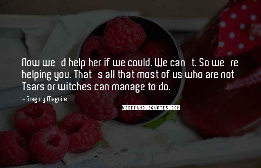 Gregory Maguire Quotes: Now we'd help her if we could. We can't. So we're helping you. That's all that most of us who are not Tsars or witches can manage to do.