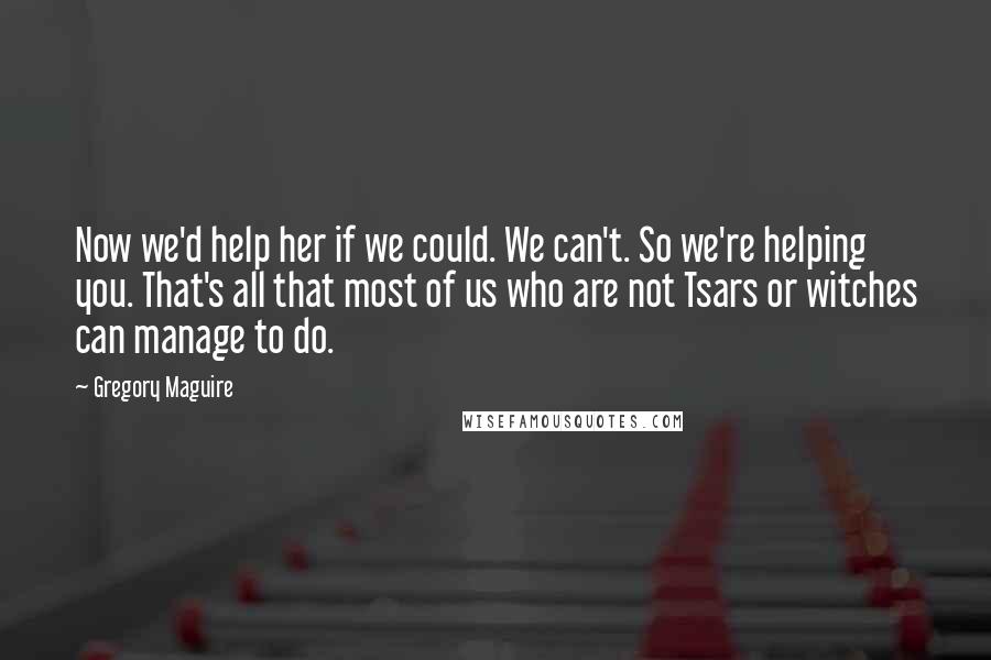 Gregory Maguire Quotes: Now we'd help her if we could. We can't. So we're helping you. That's all that most of us who are not Tsars or witches can manage to do.