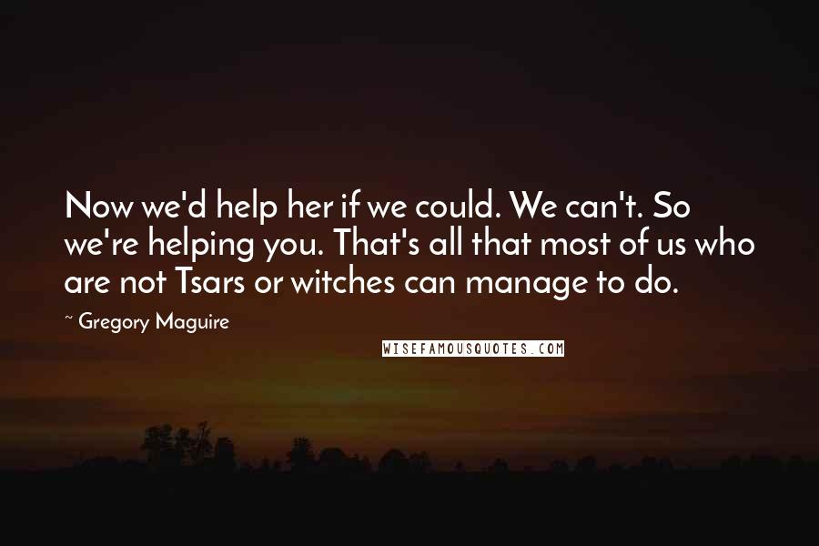 Gregory Maguire Quotes: Now we'd help her if we could. We can't. So we're helping you. That's all that most of us who are not Tsars or witches can manage to do.