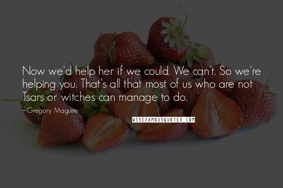 Gregory Maguire Quotes: Now we'd help her if we could. We can't. So we're helping you. That's all that most of us who are not Tsars or witches can manage to do.