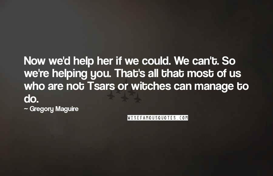 Gregory Maguire Quotes: Now we'd help her if we could. We can't. So we're helping you. That's all that most of us who are not Tsars or witches can manage to do.