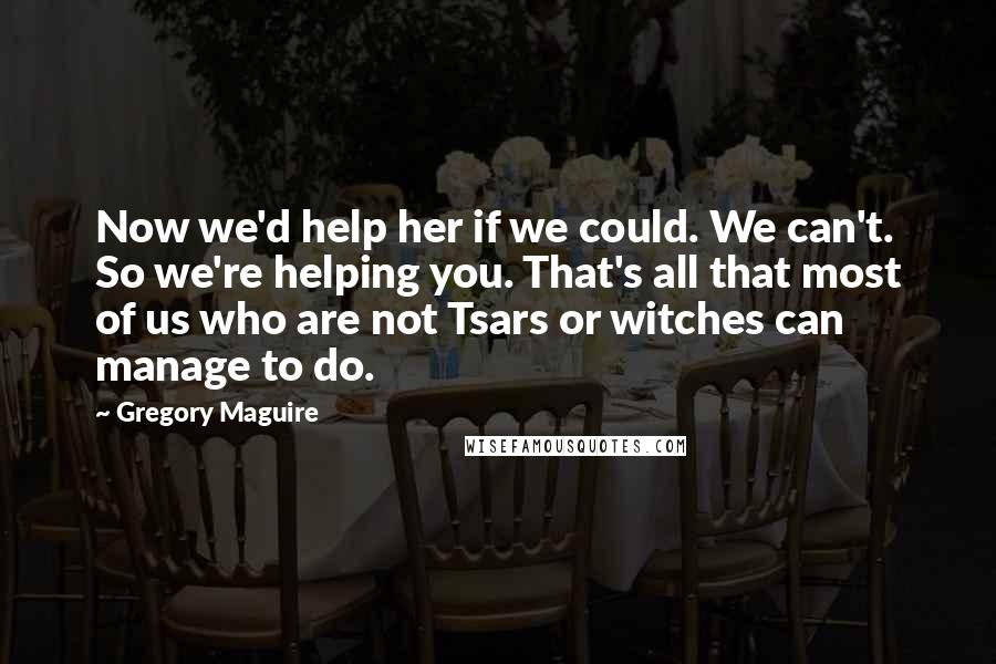 Gregory Maguire Quotes: Now we'd help her if we could. We can't. So we're helping you. That's all that most of us who are not Tsars or witches can manage to do.