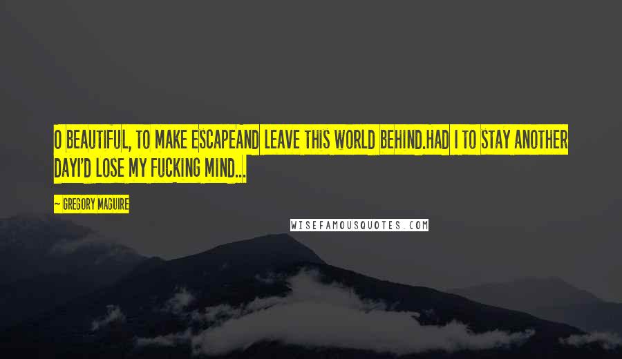 Gregory Maguire Quotes: O beautiful, to make escapeAnd leave this world behind.Had I to stay another dayI'd lose my fucking mind...