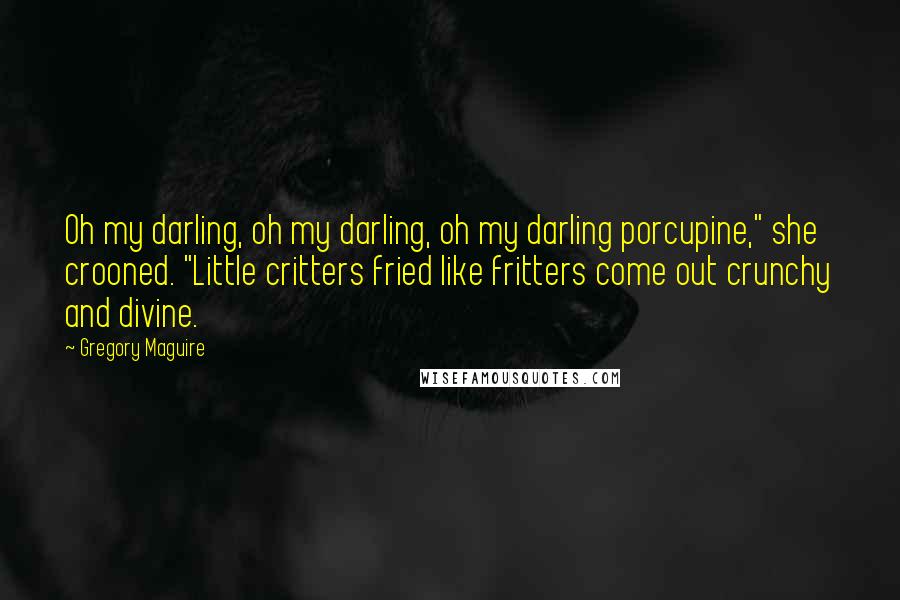 Gregory Maguire Quotes: Oh my darling, oh my darling, oh my darling porcupine," she crooned. "Little critters fried like fritters come out crunchy and divine.